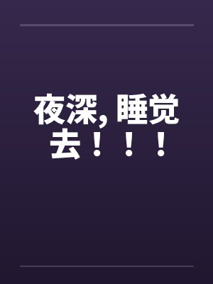 夜深, 睡觉去!!! 夜深, 睡觉去!!!