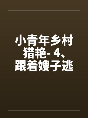 小青年乡村猎艳- 4、跟着嫂子逃命去 小青年乡村猎艳- 4、跟着嫂子逃命去