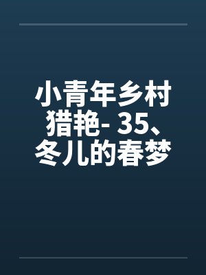 小青年乡村猎艳- 35、冬儿的春梦 小青年乡村猎艳- 35、冬儿的春梦