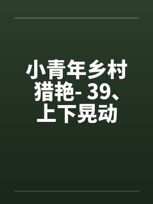 小青年乡村猎艳- 39、上下晃动 小青年乡村猎艳- 39、上下晃动
