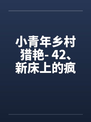 小青年乡村猎艳- 42、新床上的疯狂 小青年乡村猎艳- 42、新床上的疯狂