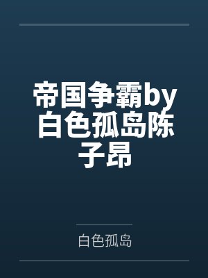 帝国争霸by白色孤岛陈子昂 帝国争霸by白色孤岛陈子昂
