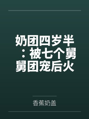 奶团四岁半:被七个舅舅团宠后火爆全网 奶团四岁半:被七个舅舅团宠后火爆全网