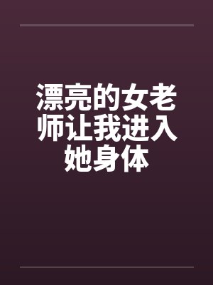 漂亮的女老师让我进入她身体 漂亮的女老师让我进入她身体