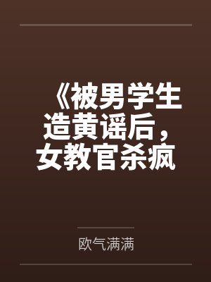 《被男学生造黄谣后,女教官杀疯了》 《被男学生造黄谣后,女教官杀疯了》