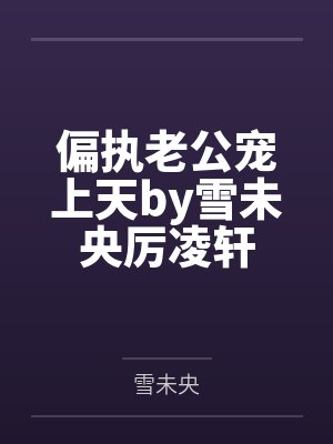 偏执老公宠上天by雪未央厉凌轩 偏执老公宠上天by雪未央厉凌轩