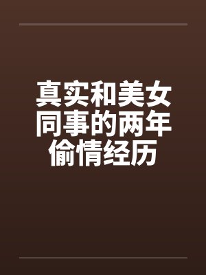 真实和美女同事的两年偷情经历 真实和美女同事的两年偷情经历