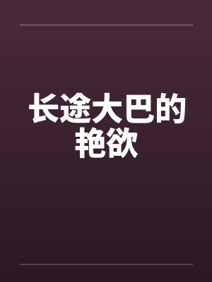 长途大巴的艳欲 长途大巴的艳欲