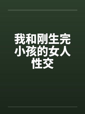 我和刚生完小孩的女人性交 我和刚生完小孩的女人性交