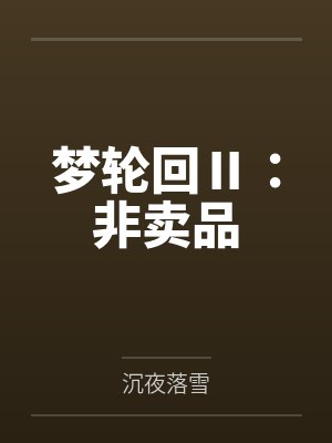 梦轮回Ⅱ:非卖品by沉夜落雪 梦轮回Ⅱ:非卖品by沉夜落雪