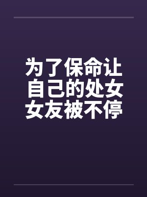 为了保命让自己的处女女友被不停轮奸 为了保命让自己的处女女友被不停轮奸