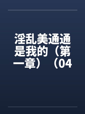 淫乱美通通是我的(第一章)(04) 淫乱美通通是我的(第一章)(04)