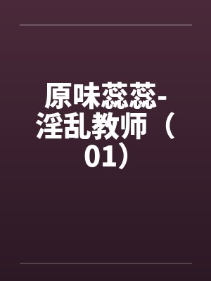 原味蕊蕊-淫乱教师(01) 原味蕊蕊-淫乱教师(01)