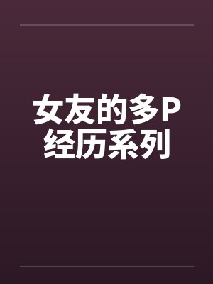 女友的多P经历系列 女友的多P经历系列