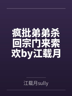 疯批弟弟杀回宗门来索欢by江载月sully