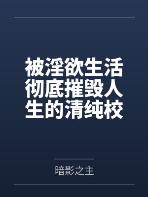 被淫欲生活彻底摧毁人生的清纯校花by暗影之主笔趣阁无弹窗