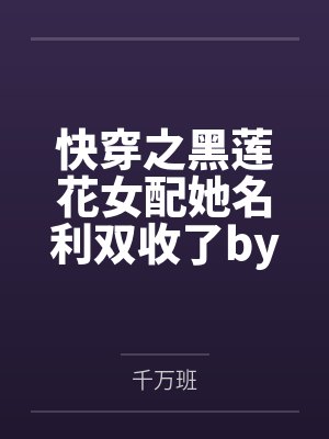 快穿之黑莲花女配她名利双收了by千万班
