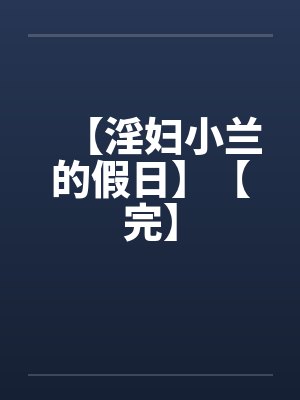 【淫妇小兰的假日】【完】 【淫妇小兰的假日】【完】