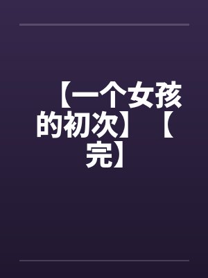 【一个女孩的初次】【完】 【一个女孩的初次】【完】