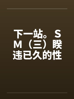 下一站。SM(三)睽违已久的性爱(06下) 下一站。SM(三)睽违已久的性爱(06下)