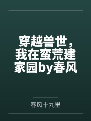 穿越兽世，我在蛮荒建家园by春风十九里