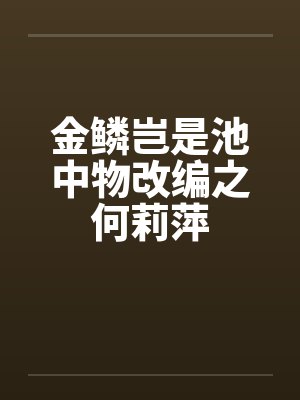 金鳞岂是池中物改编之何莉萍 金鳞岂是池中物改编之何莉萍