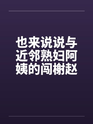 也来说说与近邻熟妇阿姨的闯榭赵事 也来说说与近邻熟妇阿姨的闯榭赵事