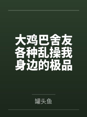 大鸡巴舍友各种乱操我身边的极品美女
