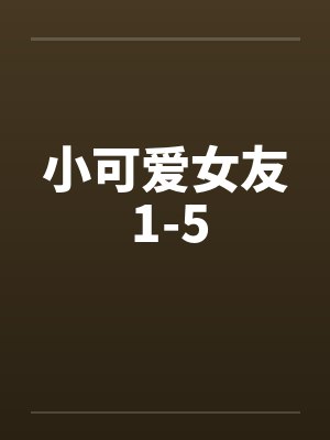 小可爱女友 1-5 小可爱女友 1-5