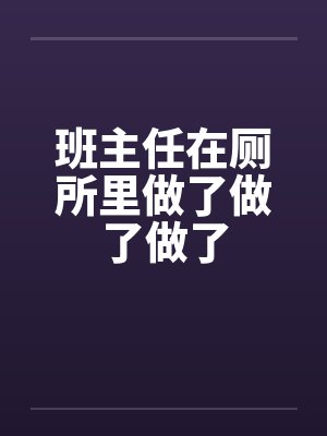 班主任在厕所里做了做了做了 班主任在厕所里做了做了做了