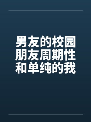 男友的校园朋友周期性和单纯的我发生性关系 全