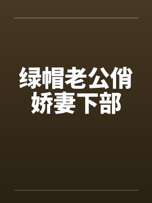 绿帽老公俏娇妻下部 绿帽老公俏娇妻下部