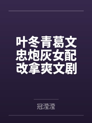 叶冬青葛文忠炮灰女配改拿爽文剧本