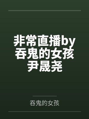 非常直播by吞鬼的女孩尹晟尧 非常直播by吞鬼的女孩尹晟尧