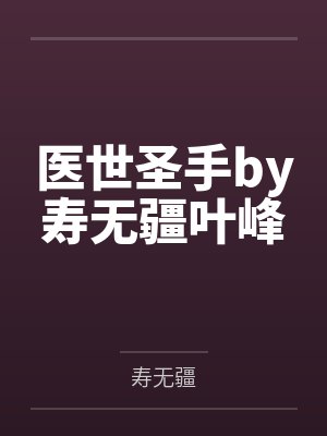 医世圣手by寿无疆叶峰 医世圣手by寿无疆叶峰