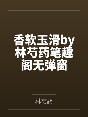香软玉滑by林芍药笔趣阁无弹窗