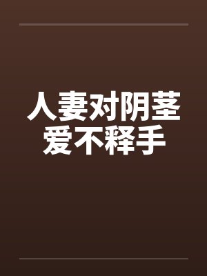 人妻对阴茎爱不释手 人妻对阴茎爱不释手