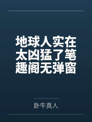 地球人实在太凶猛了笔趣阁无弹窗