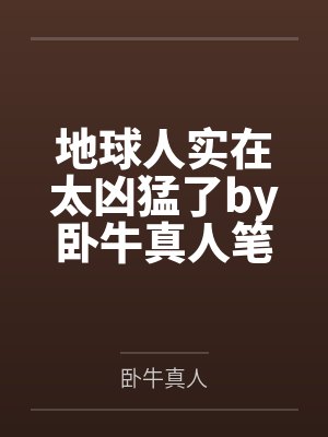 地球人实在太凶猛了by卧牛真人笔趣阁无弹窗