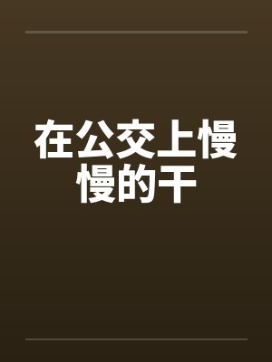 在公交上慢慢的干 在公交上慢慢的干