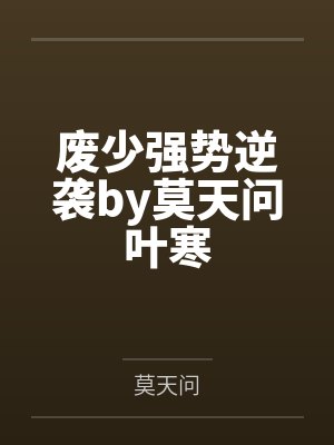 废少强势逆袭by莫天问叶寒 废少强势逆袭by莫天问叶寒