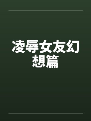 凌辱女友幻想篇 凌辱女友幻想篇