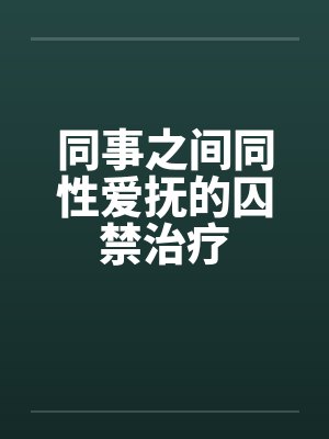 同事之间同性爱抚的囚禁治疗 同事之间同性爱抚的囚禁治疗
