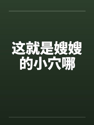 这就是嫂嫂的小穴哪 这就是嫂嫂的小穴哪