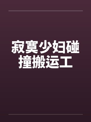 寂寞少妇碰撞搬运工 寂寞少妇碰撞搬运工
