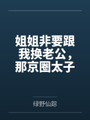姐姐非要跟我换老公，那京圈太子爷我就笑纳了