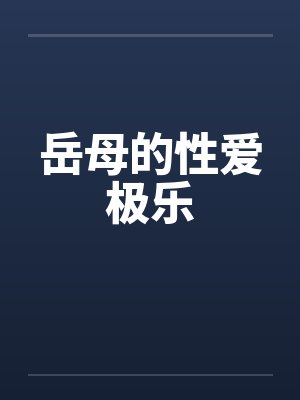 岳母的性爱极乐 岳母的性爱极乐