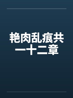 艳肉乱痕共一十二章 艳肉乱痕共一十二章