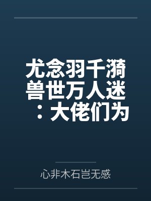 尤念羽千漪兽世万人迷：大佬们为占她一胎抢疯了