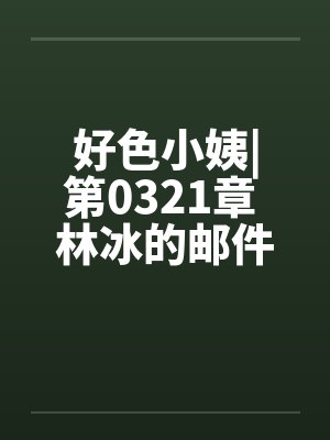 好色小姨|第0321章 林冰的邮件 好色小姨|第0321章 林冰的邮件